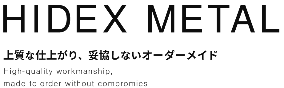 HIDEXMETAL 上質な仕上がり、妥協しないオーダーメイド High-quality workmanship,
made-to-order without compromies